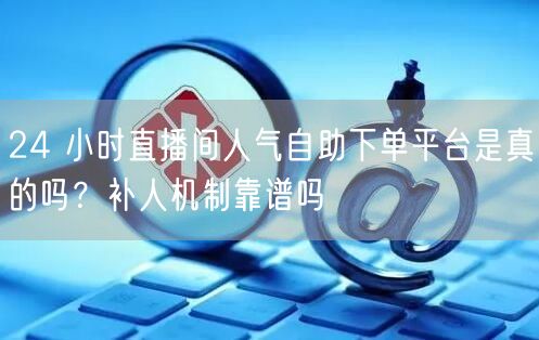 24 小时直播间人气自助下单平台是真的吗？补人机制靠谱吗