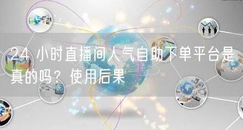 24 小时直播间人气自助下单平台是真的吗？使用后果