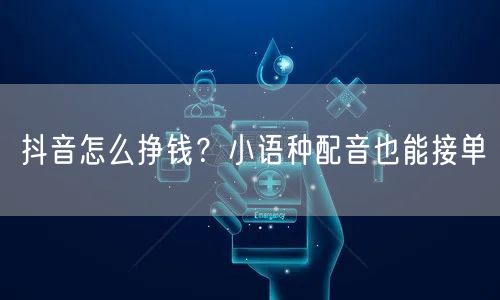 抖音怎么挣钱？小语种配音也能接单