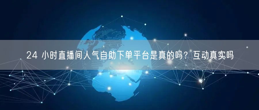 24 小时直播间人气自助下单平台是真的吗？互动真实吗