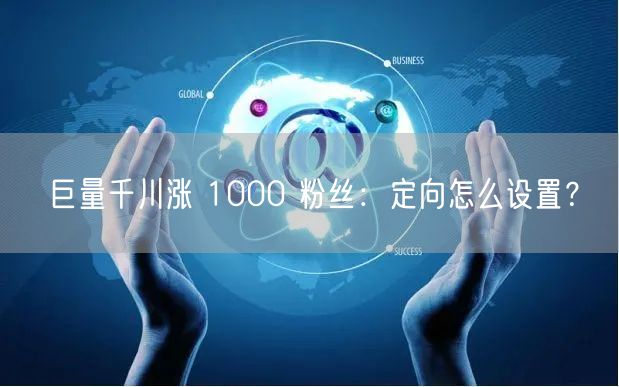 巨量千川涨 1000 粉丝：定向怎么设置？
