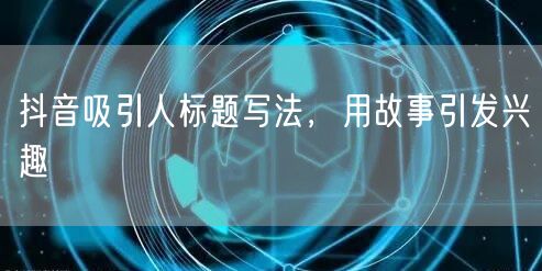 抖音吸引人标题写法，用故事引发兴趣