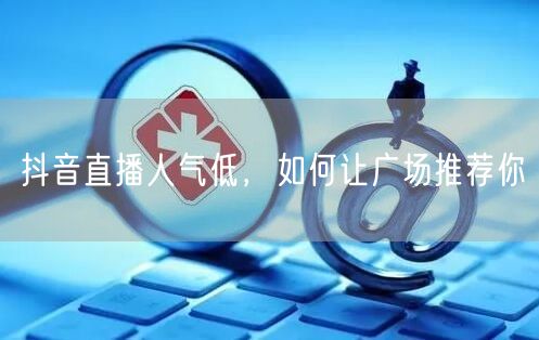 抖音直播人气低，如何让广场推荐你
