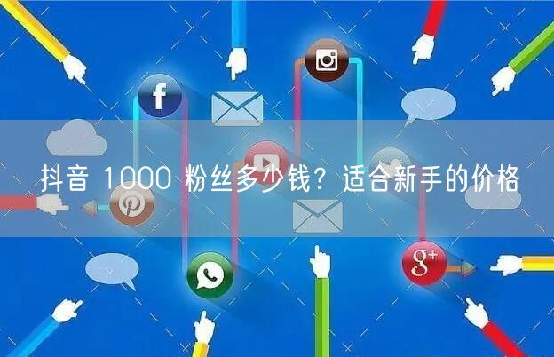 抖音 1000 粉丝多少钱？适合新手的价格