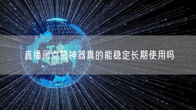 直播间点赞神器真的能稳定长期使用吗