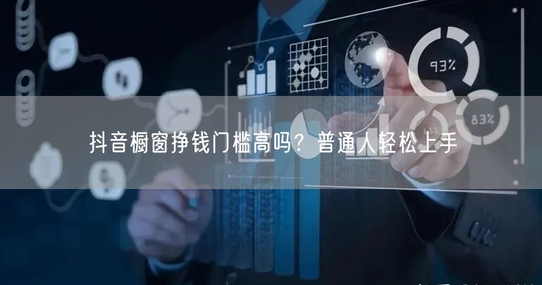 抖音橱窗挣钱门槛高吗？普通人轻松上手