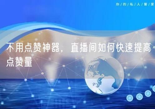 不用点赞神器，直播间如何快速提高点赞量