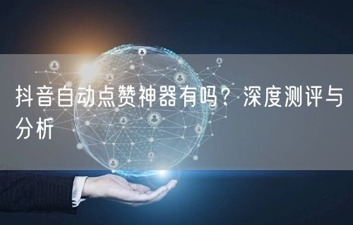 抖音自动点赞神器有吗？深度测评与分析