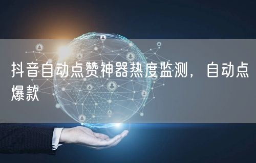 抖音自动点赞神器热度监测，自动点爆款