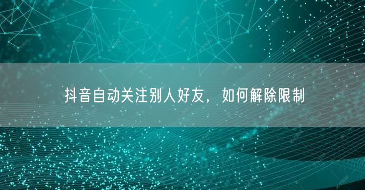 抖音自动关注别人好友，如何解除限制
