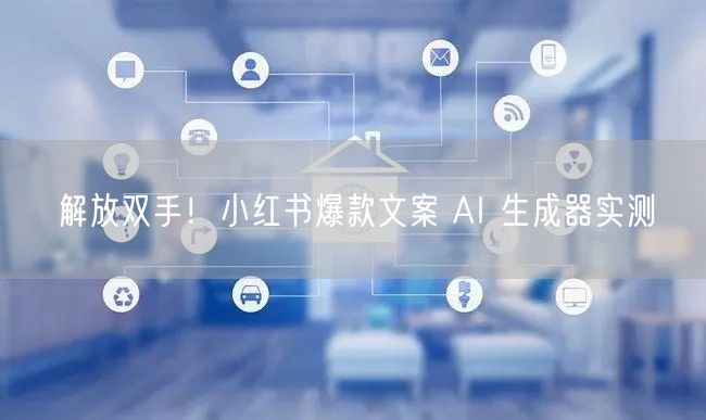 解放双手！小红书爆款文案 AI 生成器实测