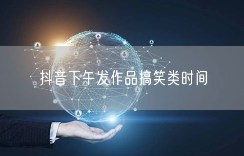 抖音下午发作品搞笑类时间