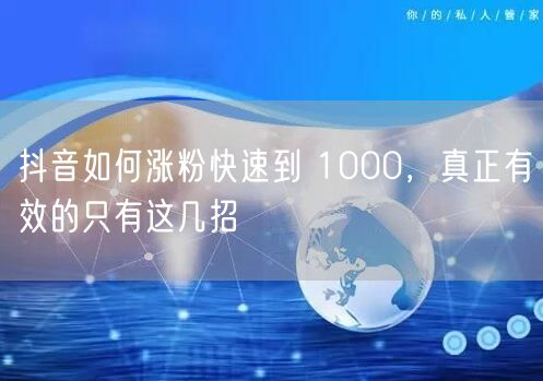 抖音如何涨粉快速到 1000，真正有效的只有这几招