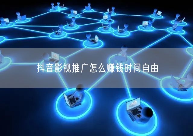 抖音影视推广怎么赚钱时间自由
