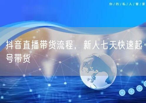 抖音直播带货流程，新人七天快速起号带货