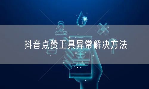 抖音点赞工具异常解决方法